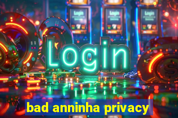 bad anninha privacy